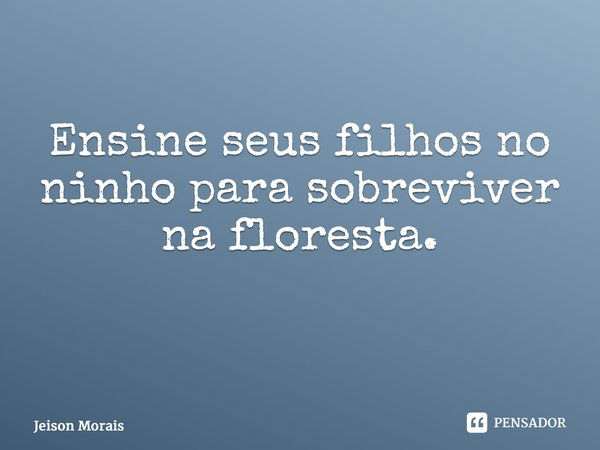 Ensine seus filhos no ninho para sobreviver na floresta. ⁠... Frase de Jeison Morais.