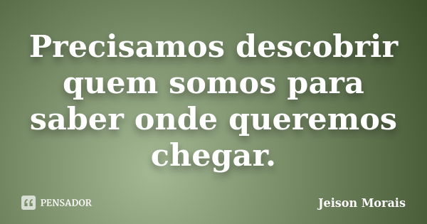 Precisamos descobrir quem somos para saber onde queremos chegar.... Frase de Jeison Morais.