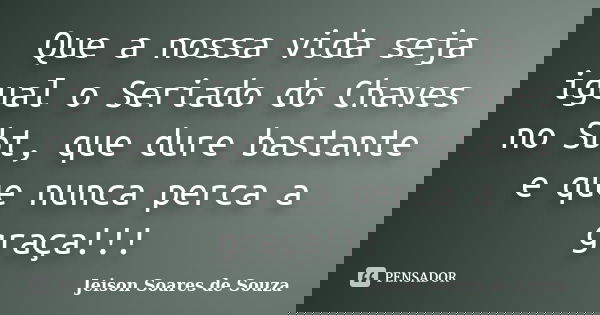 Que a nossa vida seja igual o Seriado do Chaves no Sbt, que dure bastante e que nunca perca a graça!!!... Frase de Jeison Soares de Souza.