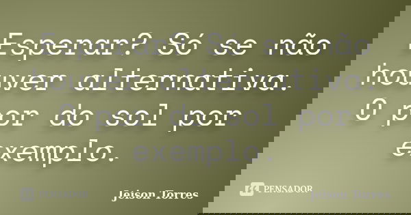Esperar? Só se não houver alternativa. O por do sol por exemplo.... Frase de Jeison Torres.