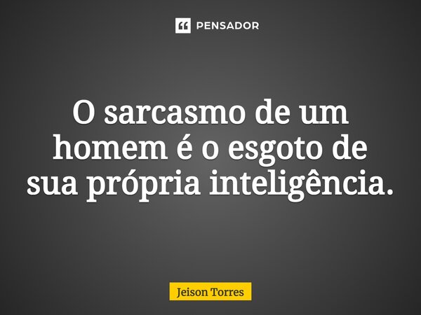 O sarcasmo de um homem é o esgoto de sua própria inteligência.... Frase de Jeison Torres.