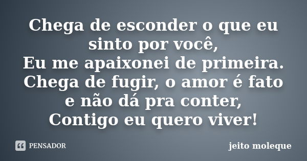 Chega de esconder o que eu sinto por você, Eu me apaixonei de primeira. Chega de fugir, o amor é fato e não dá pra conter, Contigo eu quero viver!... Frase de JEITO MOLEQUE.