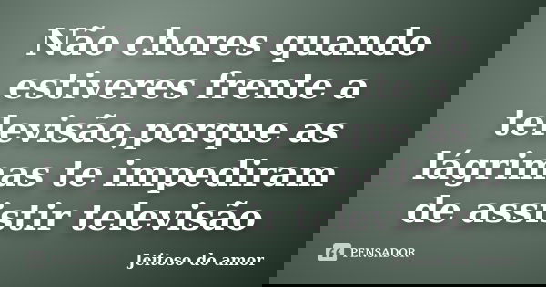 Não chores quando estiveres frente a televisão,porque as lágrimas te impediram de assistir televisão... Frase de Jeitoso do amor.