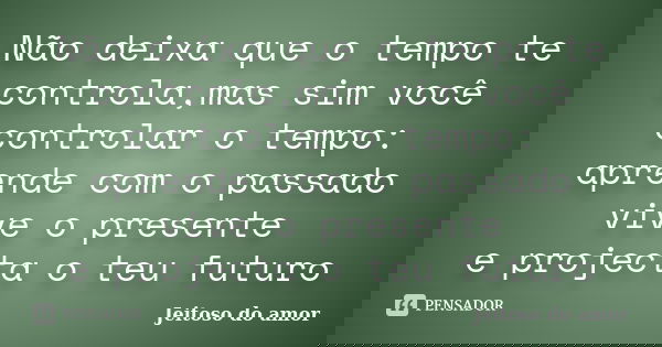 Não deixa que o tempo te controla,mas sim você controlar o tempo: aprende com o passado vive o presente e projecta o teu futuro... Frase de Jeitoso do amor.