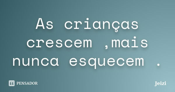 As crianças crescem ,mais nunca esquecem .... Frase de Jeizi.