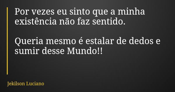 Por vezes eu sinto que a minha existência não faz sentido. Queria mesmo é estalar de dedos e sumir desse Mundo!!... Frase de Jekilson Luciano.