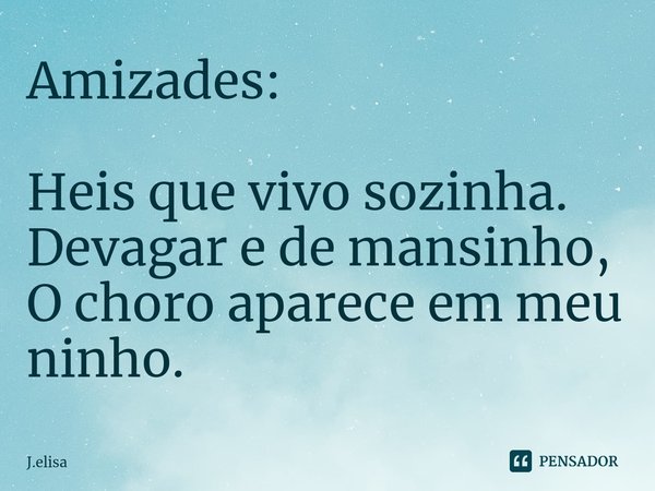 Amizades: Heis que vivo sozinha.
Devagar e de mansinho,
O choro aparece em meu ninho.⁠... Frase de J.elisa.