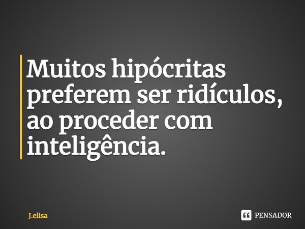 ⁠Muitos hipócritas preferem ser ridículos, ao proceder com inteligência.... Frase de J.elisa.