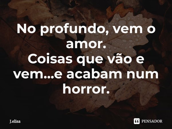 ⁠No profundo, vem o amor.
Coisas que vão e vem...e acabam num horror.... Frase de J.elisa.
