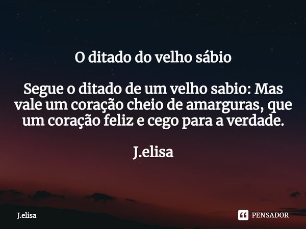 O ditado do velho sábio Segue o ditado de um velho sabio: Mas vale um coração cheio de amarguras, que um coração feliz e cego para a verdade. J.elisa... Frase de J.elisa.