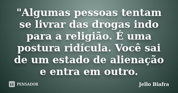 "Algumas pessoas tentam se livrar das drogas indo para a religião. É uma postura ridícula. Você sai de um estado de alienação e entra em outro.... Frase de Jello Biafra.