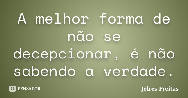 A melhor forma de não se decepcionar, é não sabendo a verdade.... Frase de Jelres Freitas.