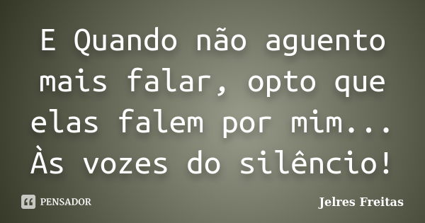 E Quando não aguento mais falar, opto que elas falem por mim... Às vozes do silêncio!... Frase de Jelres Freitas.