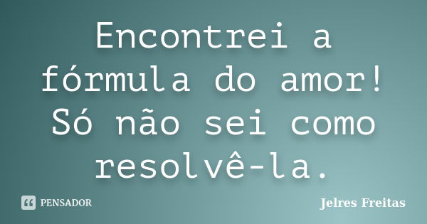 Encontrei a fórmula do amor! Só não sei como resolvê-la.... Frase de Jelres Freitas.