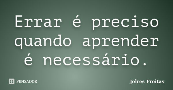 Errar é preciso quando aprender é necessário.... Frase de Jelres Freitas.