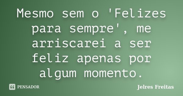 Mesmo sem o 'Felizes para sempre', me arriscarei a ser feliz apenas por algum momento.... Frase de Jelres Freitas.