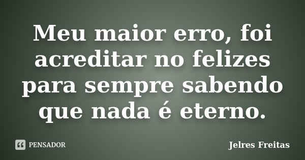 Meu maior erro, foi acreditar no felizes para sempre sabendo que nada é eterno.... Frase de Jelres Freitas.