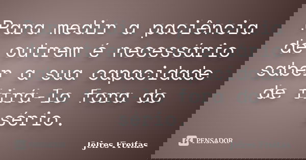 Para medir a paciência de outrem é necessário saber a sua capacidade de tirá-lo fora do sério.... Frase de Jelres Freitas.