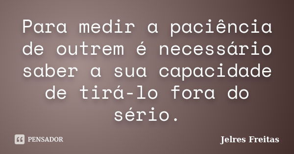 Para medir a paciência de outrem é necessário saber a sua capacidade de tirá-lo fora do sério.... Frase de Jelres Freitas.