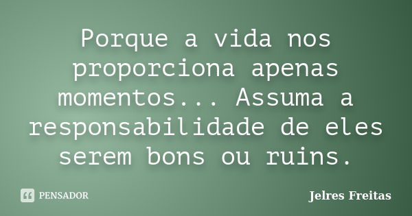 Porque a vida nos proporciona apenas momentos... Assuma a responsabilidade de eles serem bons ou ruins.... Frase de Jelres Freitas.