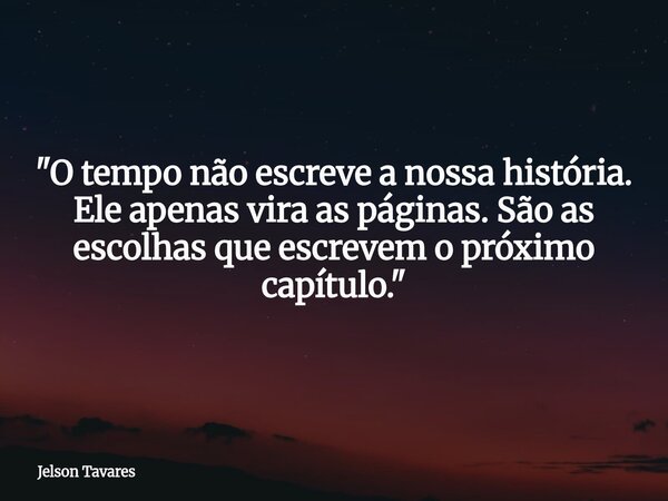 "O tempo não escreve a nossa história. Ele apenas vira as páginas. São as escolhas que escrevem o próximo capítulo."... Frase de Jelson Tavares.