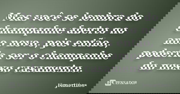 Mas você se lembra do champanhe aberto no ano novo, pois então, poderia ser o champanhe do nosso casamento.... Frase de Jemartines.