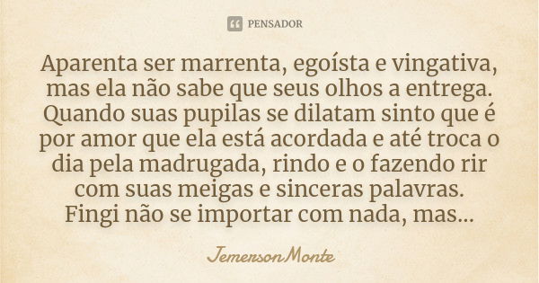 Aparenta ser marrenta, egoísta e vingativa, mas ela não sabe que seus olhos a entrega. Quando suas pupilas se dilatam sinto que é por amor que ela está acordada... Frase de JemersonMonte.