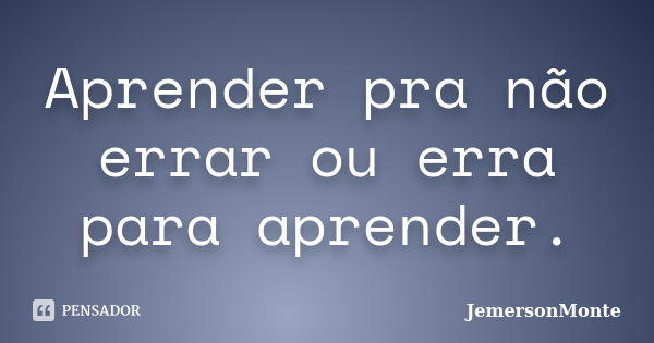 Aprender pra não errar ou erra para aprender.... Frase de JemersonMonte.