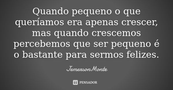 Quando pequeno o que queríamos era apenas crescer, mas quando crescemos percebemos que ser pequeno é o bastante para sermos felizes.... Frase de JemersonMonte.