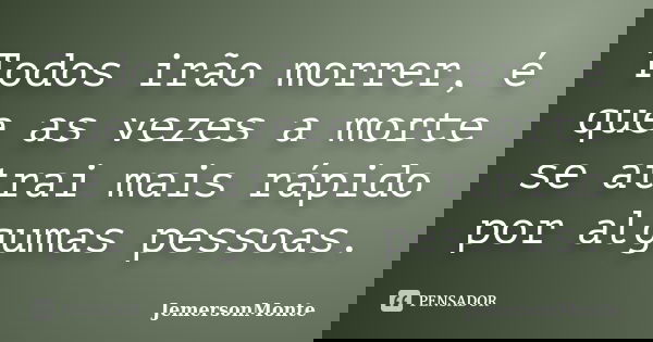 Todos irão morrer, é que as vezes a morte se atrai mais rápido por algumas pessoas.... Frase de JemersonMonte.