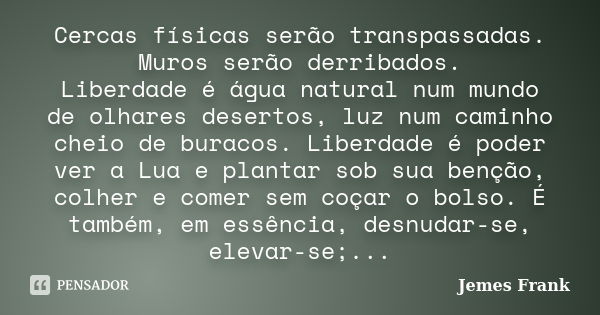 Cercas físicas serão transpassadas. Muros serão derribados. Liberdade é água natural num mundo de olhares desertos, luz num caminho cheio de buracos. Liberdade ... Frase de Jemes Frank.