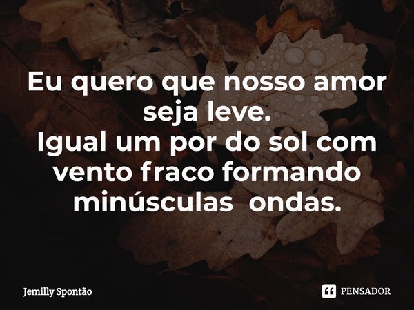 ⁠Eu quero que nosso amor seja leve.
Igual um por do sol com vento fraco formando minúsculas ondas.... Frase de Jemilly Spontão.