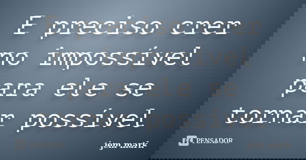 E preciso crer no impossível para ele se tornar possível... Frase de jem mark.