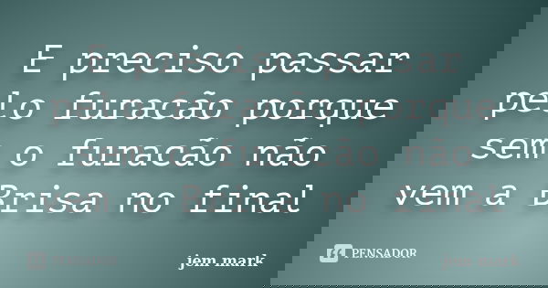 E preciso passar pelo furacão porque sem o furacão não vem a Brisa no final... Frase de jem mark.