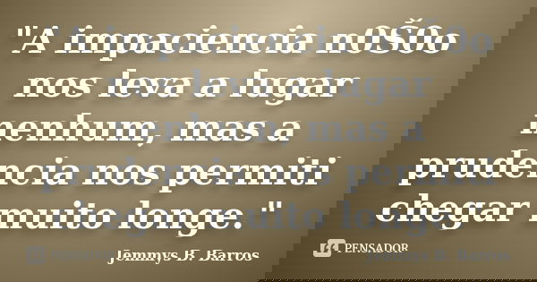 "A impaciencia n0Š0o nos leva a lugar nenhum, mas a prudencia nos permiti chegar muito longe."... Frase de Jemmys B. Barros.