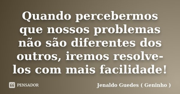 Quando percebermos que nossos problemas não são diferentes dos outros, iremos resolve-los com mais facilidade!... Frase de Jenaldo Guedes ( Geninho ).
