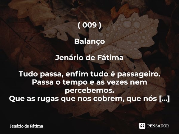 ⁠( 009 ) Balanço Jenário de Fátima Tudo passa, enfim tudo é passageiro.
Passa o tempo e as vezes nem percebemos.
Que as rugas que nos cobrem, que nós temos
São ... Frase de Jenário de Fátima.