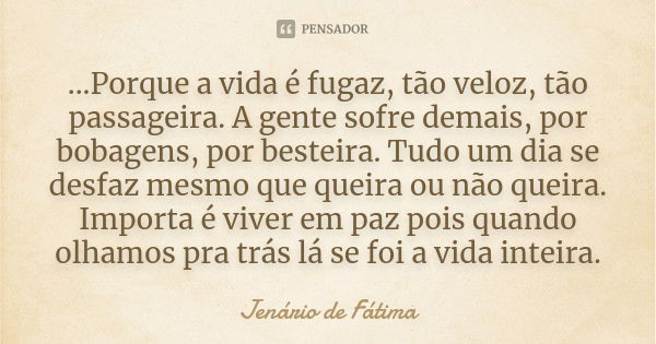 ...Porque a vida é fugaz, tão veloz, tão passageira. A gente sofre demais, por bobagens, por besteira. Tudo um dia se desfaz mesmo que queira ou não queira. Imp... Frase de Jenário de Fátima.