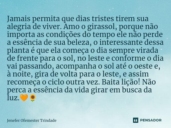 Jamais permita que dias tristes tirem sua alegria de viver. Amo o girassol, porque não importa as condições do tempo ele não perde a essência de sua beleza, o i... Frase de Jenefer Ofemester Trindade.