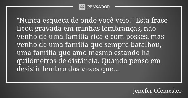 "Nunca esqueça de onde você veio." Esta frase ficou gravada em minhas lembranças, não venho de uma família rica e com posses, mas venho de uma família... Frase de Jenefer Ofemester.