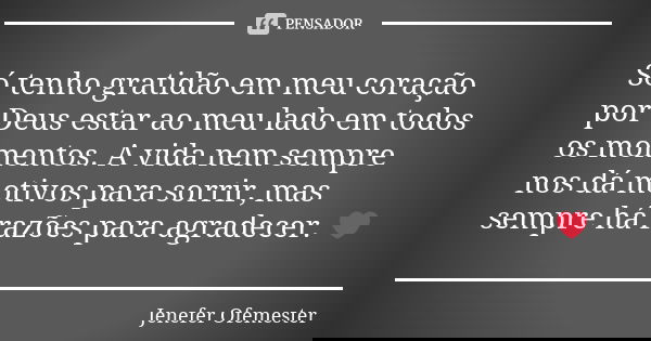 Só tenho gratidão em meu coração por Deus estar ao meu lado em todos os momentos. A vida nem sempre nos dá motivos para sorrir, mas sempre há razões para agrade... Frase de Jenefer Ofemester.