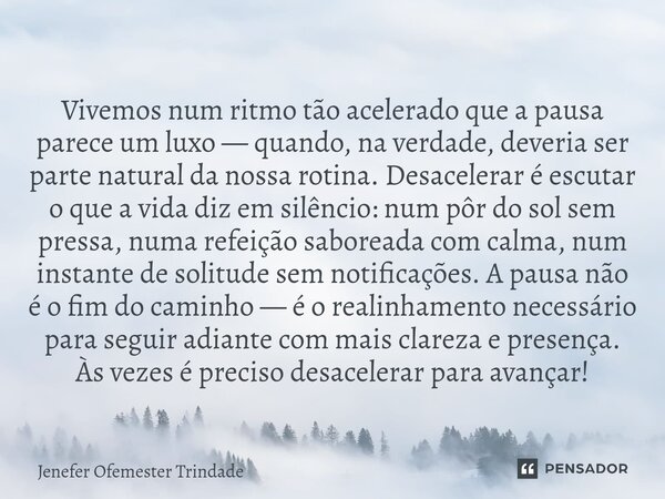 Vivemos num ritmo tão acelerado que a pausa parece um luxo — quando, na verdade, deveria ser parte natural da nossa rotina. Desacelerar é escutar o que a vida ... Frase de Jenefer Ofemester Trindade.