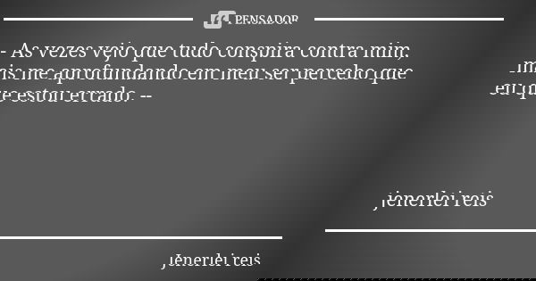 -- As vezes vejo que tudo conspira contra mim, mais me aprofundando em meu ser percebo que eu que estou errado. -- jenerlei reis... Frase de Jenerlei reis.