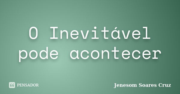 O Inevitável pode acontecer... Frase de Jenesom Soares Cruz.