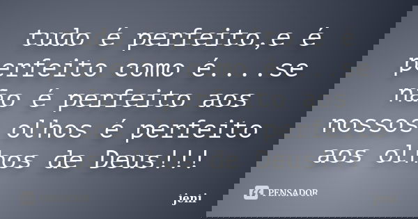 tudo é perfeito,e é perfeito como é....se não é perfeito aos nossos olhos é perfeito aos olhos de Deus!!!... Frase de jeni.