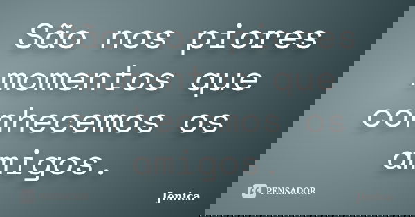 São nos piores momentos que conhecemos os amigos.... Frase de Jenica.