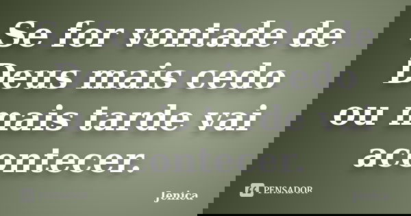 Se for vontade de Deus mais cedo ou mais tarde vai acontecer.... Frase de Jenica.