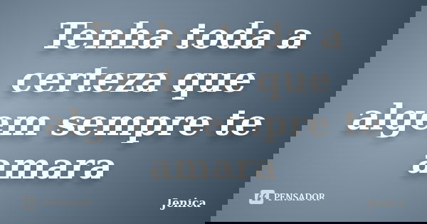 Tenha toda a certeza que algem sempre te amara... Frase de Jenica.
