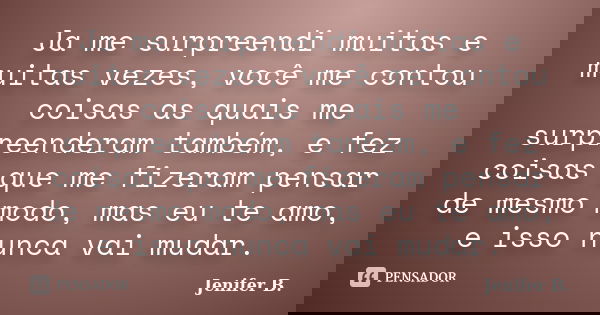 Ja me surpreendi muitas e muitas vezes, você me contou coisas as quais me surpreenderam também, e fez coisas que me fizeram pensar de mesmo modo, mas eu te amo,... Frase de Jenifer B..