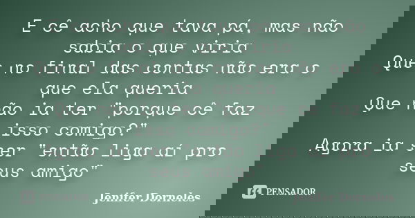 E cê acho que tava pá, mas não sabia o que viria Que no final das contas não era o que ela queria Que não ia ter "porque cê faz isso comigo?" Agora ia... Frase de Jenifer Dorneles.